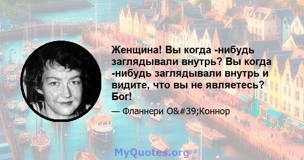 Женщина! Вы когда -нибудь заглядывали внутрь? Вы когда -нибудь заглядывали внутрь и видите, что вы не являетесь? Бог!