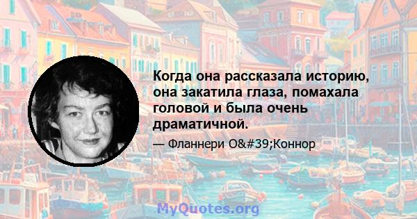 Когда она рассказала историю, она закатила глаза, помахала головой и была очень драматичной.