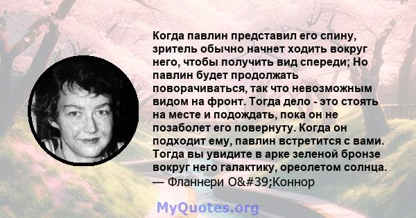 Когда павлин представил его спину, зритель обычно начнет ходить вокруг него, чтобы получить вид спереди; Но павлин будет продолжать поворачиваться, так что невозможным видом на фронт. Тогда дело - это стоять на месте и