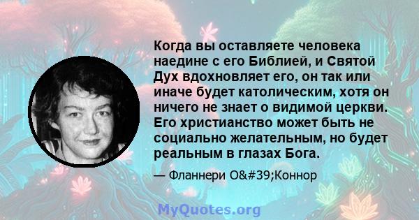 Когда вы оставляете человека наедине с его Библией, и Святой Дух вдохновляет его, он так или иначе будет католическим, хотя он ничего не знает о видимой церкви. Его христианство может быть не социально желательным, но