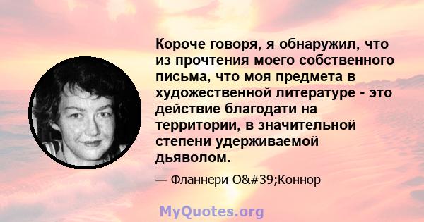 Короче говоря, я обнаружил, что из прочтения моего собственного письма, что моя предмета в художественной литературе - это действие благодати на территории, в значительной степени удерживаемой дьяволом.