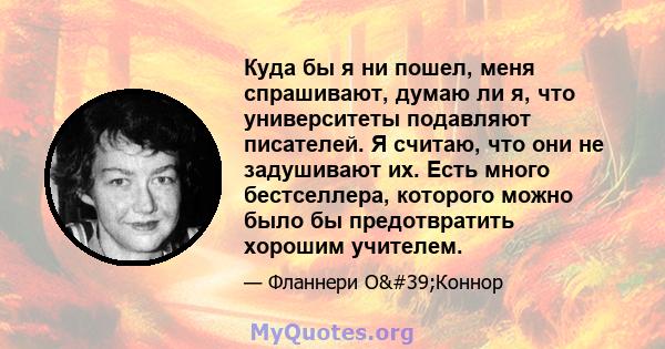 Куда бы я ни пошел, меня спрашивают, думаю ли я, что университеты подавляют писателей. Я считаю, что они не задушивают их. Есть много бестселлера, которого можно было бы предотвратить хорошим учителем.