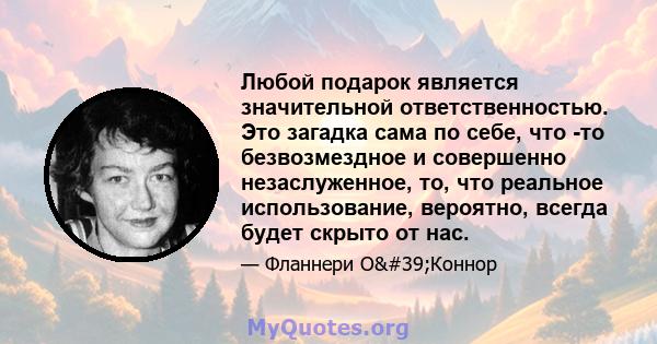 Любой подарок является значительной ответственностью. Это загадка сама по себе, что -то безвозмездное и совершенно незаслуженное, то, что реальное использование, вероятно, всегда будет скрыто от нас.