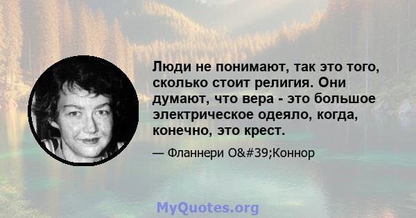 Люди не понимают, так это того, сколько стоит религия. Они думают, что вера - это большое электрическое одеяло, когда, конечно, это крест.