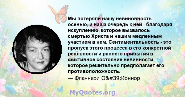 Мы потеряли нашу невиновность осенью, и наша очередь к ней - благодаря искуплению, которое вызвалось смертью Христа и нашим медленным участием в нем. Сентиментальность - это пропуск этого процесса в его конкретной