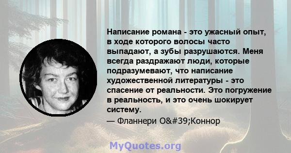 Написание романа - это ужасный опыт, в ходе которого волосы часто выпадают, а зубы разрушаются. Меня всегда раздражают люди, которые подразумевают, что написание художественной литературы - это спасение от реальности.