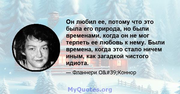 Он любил ее, потому что это была его природа, но были временами, когда он не мог терпеть ее любовь к нему. Были времена, когда это стало ничем иным, как загадкой чистого идиота.