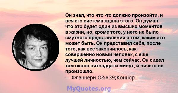 Он знал, что что -то должно произойти, и вся его система ждала этого. Он думал, что это будет один из высших моментов в жизни, но, кроме того, у него не было смутного представления о том, каким это может быть. Он