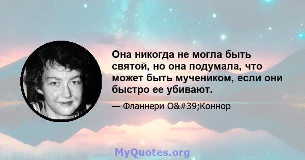 Она никогда не могла быть святой, но она подумала, что может быть мучеником, если они быстро ее убивают.