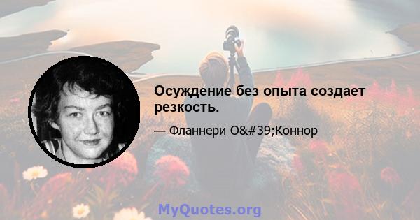 Осуждение без опыта создает резкость.