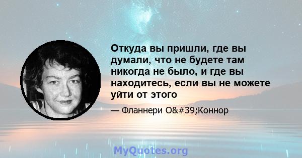 Откуда вы пришли, где вы думали, что не будете там никогда не было, и где вы находитесь, если вы не можете уйти от этого