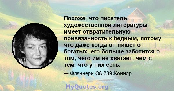 Похоже, что писатель художественной литературы имеет отвратительную привязанность к бедным, потому что даже когда он пишет о богатых, его больше заботится о том, чего им не хватает, чем с тем, что у них есть.