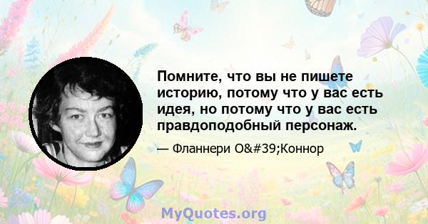 Помните, что вы не пишете историю, потому что у вас есть идея, но потому что у вас есть правдоподобный персонаж.