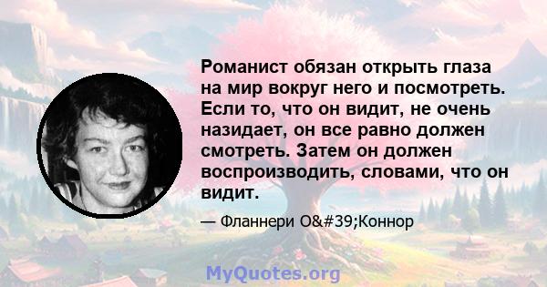 Романист обязан открыть глаза на мир вокруг него и посмотреть. Если то, что он видит, не очень назидает, он все равно должен смотреть. Затем он должен воспроизводить, словами, что он видит.