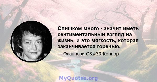 Слишком много - значит иметь сентиментальный взгляд на жизнь, и это мягкость, которая заканчивается горечью.