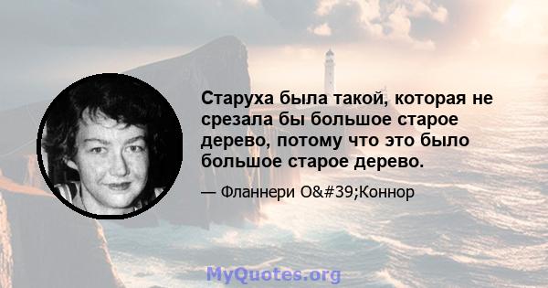 Старуха была такой, которая не срезала бы большое старое дерево, потому что это было большое старое дерево.