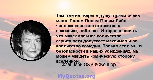 Там, где нет веры в душу, драма очень мало. Полем Полем Полем Либо человек серьезно относится к спасению, либо нет. И хорошо понять, что максимальное количество серьезности допускает максимальное количество комедии.