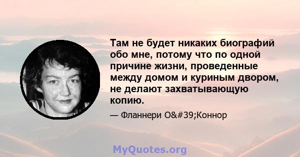 Там не будет никаких биографий обо мне, потому что по одной причине жизни, проведенные между домом и куриным двором, не делают захватывающую копию.