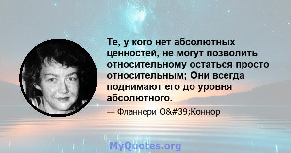 Те, у кого нет абсолютных ценностей, не могут позволить относительному остаться просто относительным; Они всегда поднимают его до уровня абсолютного.