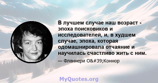 В лучшем случае наш возраст - эпоха поисковиков и исследователей, и, в худшем случае, эпоха, которая одомашнировала отчаяние и научилась счастливо жить с ним.