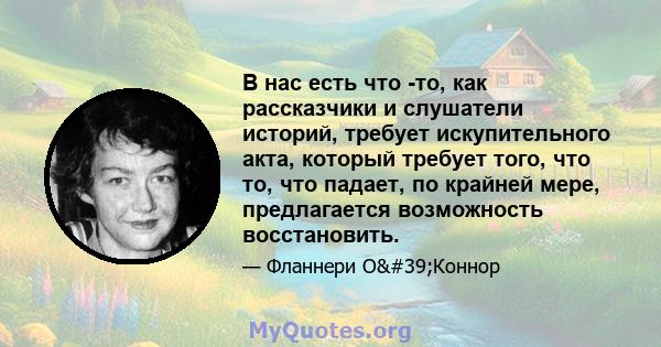 В нас есть что -то, как рассказчики и слушатели историй, требует искупительного акта, который требует того, что то, что падает, по крайней мере, предлагается возможность восстановить.