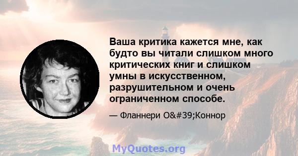 Ваша критика кажется мне, как будто вы читали слишком много критических книг и слишком умны в искусственном, разрушительном и очень ограниченном способе.