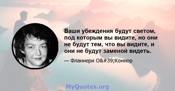 Ваши убеждения будут светом, под которым вы видите, но они не будут тем, что вы видите, и они не будут заменой видеть.