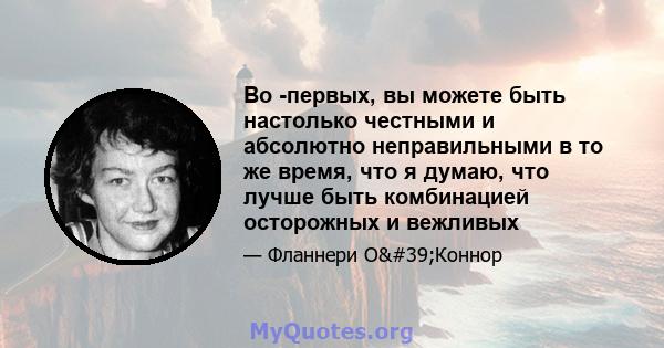 Во -первых, вы можете быть настолько честными и абсолютно неправильными в то же время, что я думаю, что лучше быть комбинацией осторожных и вежливых