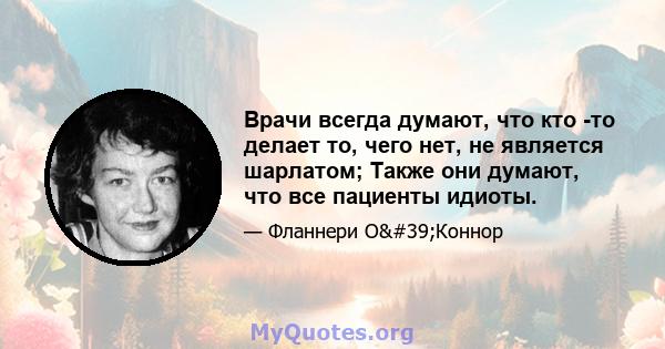 Врачи всегда думают, что кто -то делает то, чего нет, не является шарлатом; Также они думают, что все пациенты идиоты.