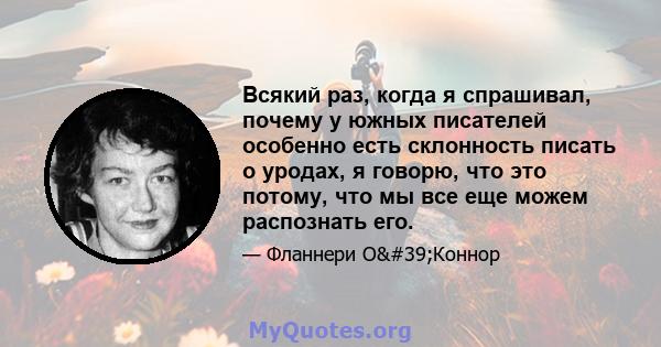 Всякий раз, когда я спрашивал, почему у южных писателей особенно есть склонность писать о уродах, я говорю, что это потому, что мы все еще можем распознать его.