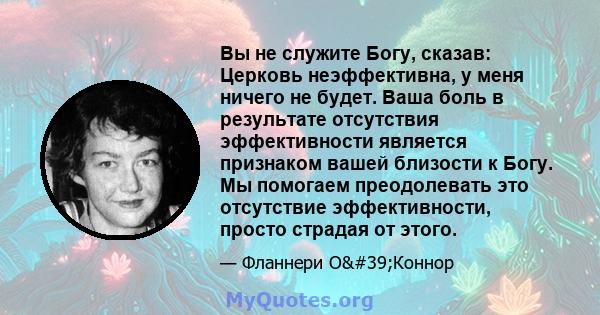 Вы не служите Богу, сказав: Церковь неэффективна, у меня ничего не будет. Ваша боль в результате отсутствия эффективности является признаком вашей близости к Богу. Мы помогаем преодолевать это отсутствие эффективности,