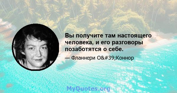 Вы получите там настоящего человека, и его разговоры позаботятся о себе.