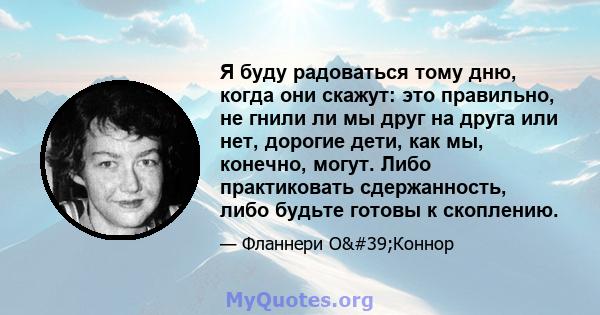 Я буду радоваться тому дню, когда они скажут: это правильно, не гнили ли мы друг на друга или нет, дорогие дети, как мы, конечно, могут. Либо практиковать сдержанность, либо будьте готовы к скоплению.