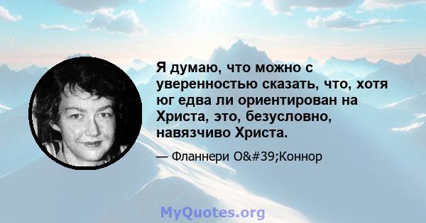 Я думаю, что можно с уверенностью сказать, что, хотя юг едва ли ориентирован на Христа, это, безусловно, навязчиво Христа.