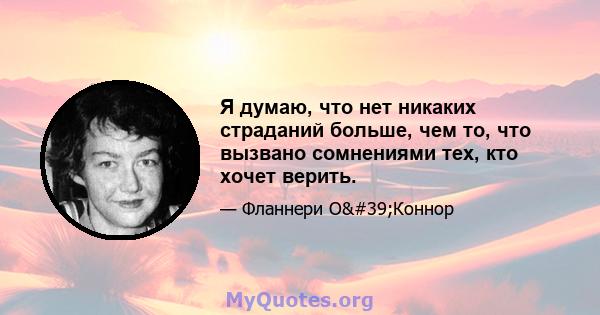 Я думаю, что нет никаких страданий больше, чем то, что вызвано сомнениями тех, кто хочет верить.