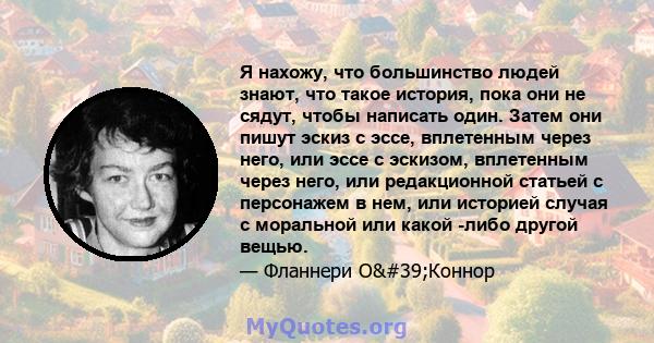 Я нахожу, что большинство людей знают, что такое история, пока они не сядут, чтобы написать один. Затем они пишут эскиз с эссе, вплетенным через него, или эссе с эскизом, вплетенным через него, или редакционной статьей