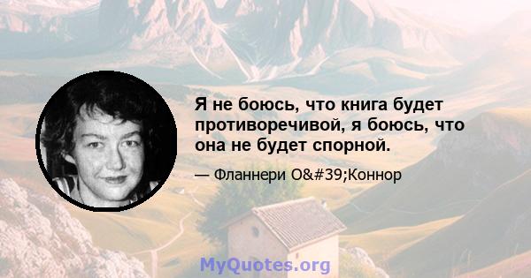 Я не боюсь, что книга будет противоречивой, я боюсь, что она не будет спорной.