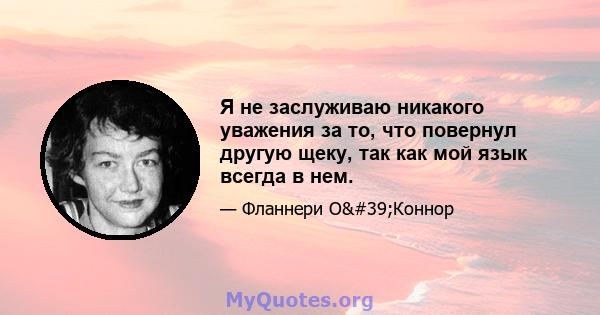 Я не заслуживаю никакого уважения за то, что повернул другую щеку, так как мой язык всегда в нем.