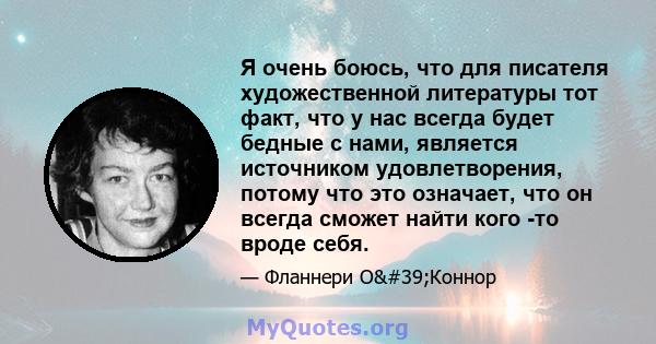 Я очень боюсь, что для писателя художественной литературы тот факт, что у нас всегда будет бедные с нами, является источником удовлетворения, потому что это означает, что он всегда сможет найти кого -то вроде себя.