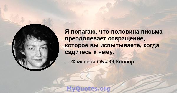 Я полагаю, что половина письма преодолевает отвращение, которое вы испытываете, когда садитесь к нему.