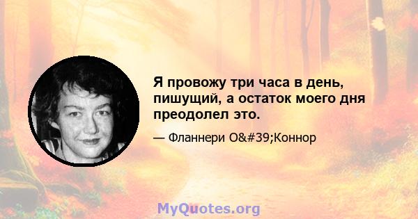 Я провожу три часа в день, пишущий, а остаток моего дня преодолел это.