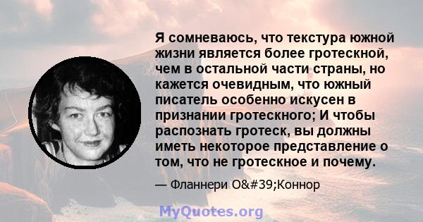 Я сомневаюсь, что текстура южной жизни является более гротескной, чем в остальной части страны, но кажется очевидным, что южный писатель особенно искусен в признании гротескного; И чтобы распознать гротеск, вы должны