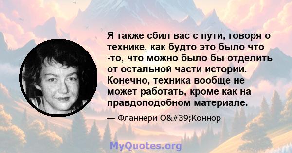 Я также сбил вас с пути, говоря о технике, как будто это было что -то, что можно было бы отделить от остальной части истории. Конечно, техника вообще не может работать, кроме как на правдоподобном материале.