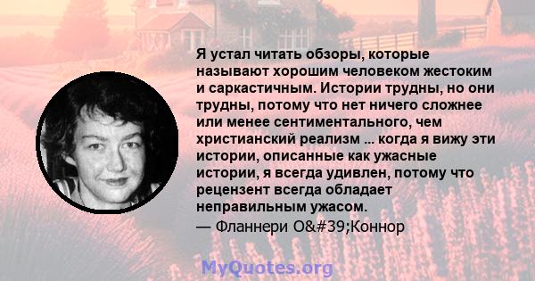 Я устал читать обзоры, которые называют хорошим человеком жестоким и саркастичным. Истории трудны, но они трудны, потому что нет ничего сложнее или менее сентиментального, чем христианский реализм ... когда я вижу эти