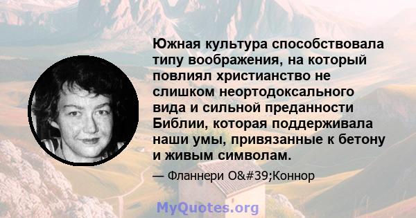 Южная культура способствовала типу воображения, на который повлиял христианство не слишком неортодоксального вида и сильной преданности Библии, которая поддерживала наши умы, привязанные к бетону и живым символам.