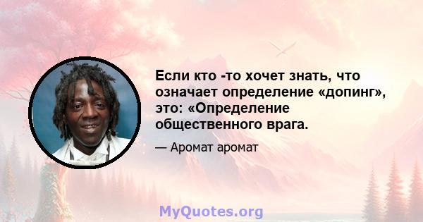 Если кто -то хочет знать, что означает определение «допинг», это: «Определение общественного врага.