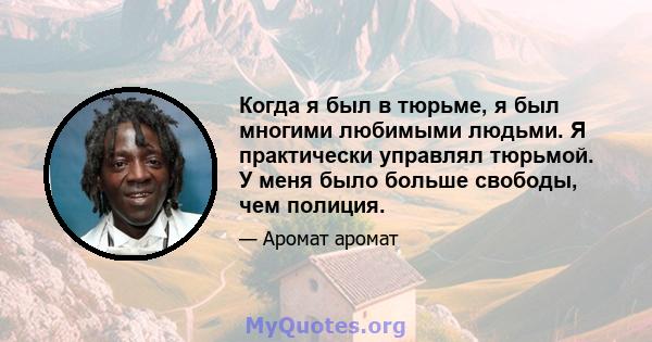 Когда я был в тюрьме, я был многими любимыми людьми. Я практически управлял тюрьмой. У меня было больше свободы, чем полиция.