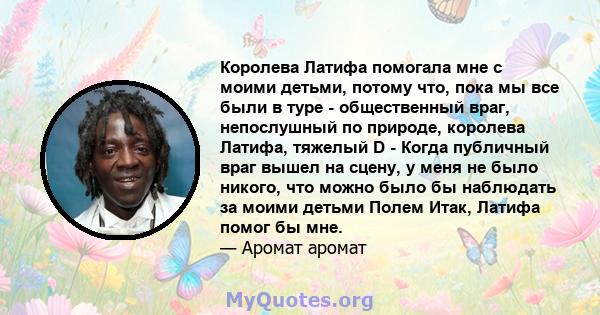 Королева Латифа помогала мне с моими детьми, потому что, пока мы все были в туре - общественный враг, непослушный по природе, королева Латифа, тяжелый D - Когда публичный враг вышел на сцену, у меня не было никого, что