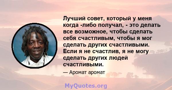 Лучший совет, который у меня когда -либо получал, - это делать все возможное, чтобы сделать себя счастливым, чтобы я мог сделать других счастливыми. Если я не счастлив, я не могу сделать других людей счастливыми.