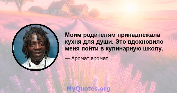 Моим родителям принадлежала кухня для души. Это вдохновило меня пойти в кулинарную школу.